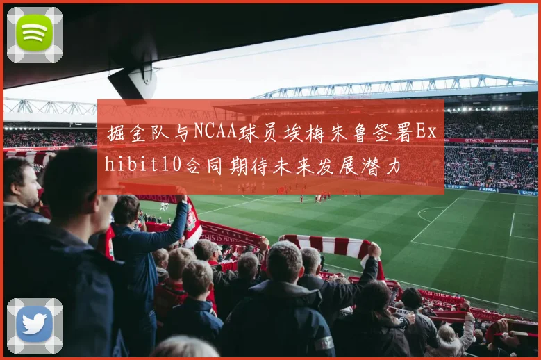 掘金队与NCAA球员埃梅朱鲁签署Exhibit10合同期待未来发展潜力