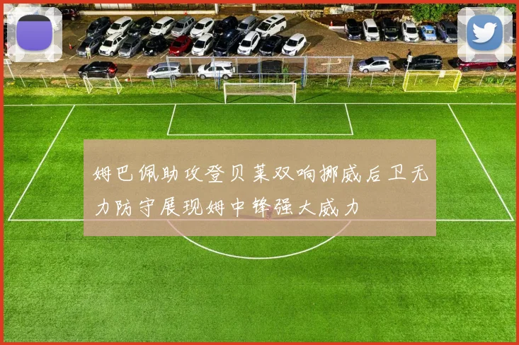 姆巴佩助攻登贝莱双响挪威后卫无力防守展现姆中锋强大威力