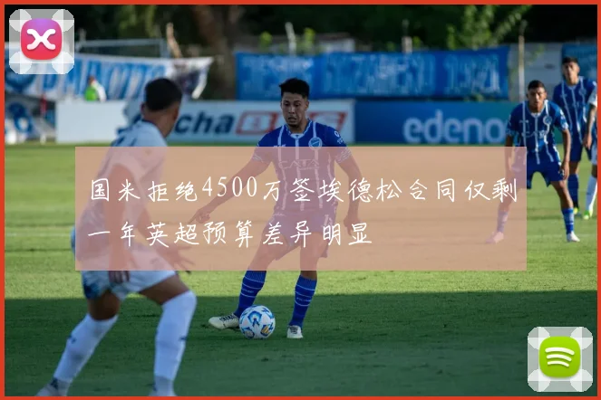 国米拒绝4500万签埃德松合同仅剩一年英超预算差异明显