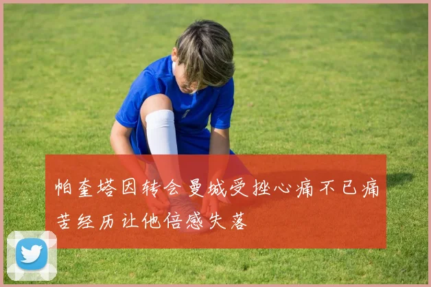 帕奎塔因转会曼城受挫心痛不已痛苦经历让他倍感失落