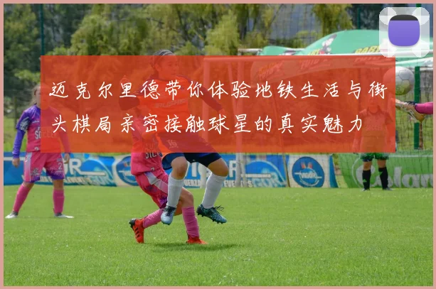 迈克尔里德带你体验地铁生活与街头棋局亲密接触球星的真实魅力