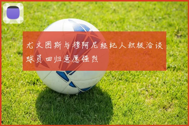 尤文图斯与穆阿尼经纪人积极洽谈球员回归意愿强烈