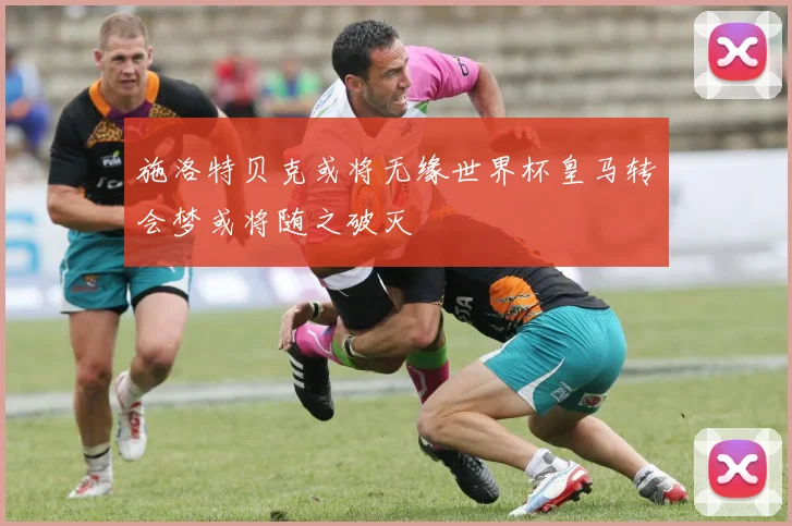施洛特贝克或将无缘世界杯皇马转会梦或将随之破灭