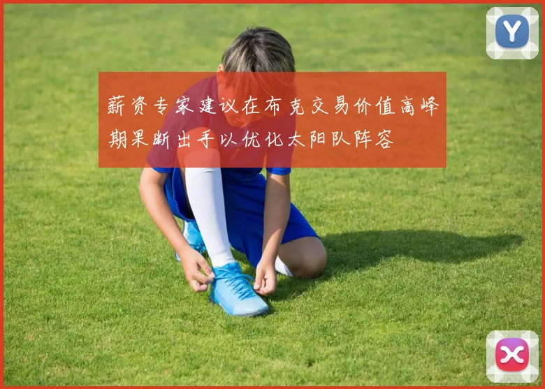薪资专家建议在布克交易价值高峰期果断出手以优化太阳队阵容