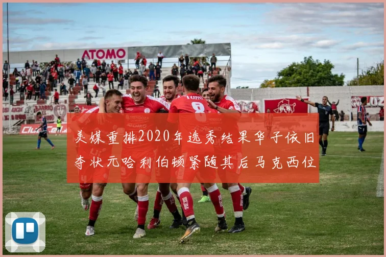 美媒重排2020年选秀结果华子依旧夺状元哈利伯顿紧随其后马克西位列探花