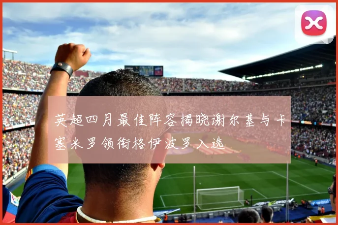 英超四月最佳阵容揭晓谢尔基与卡塞米罗领衔格伊波罗入选