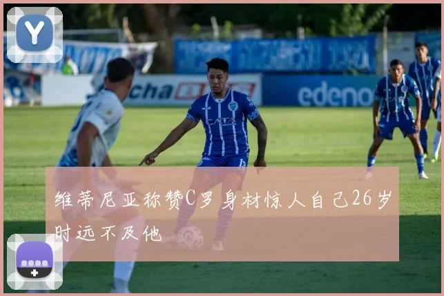 维蒂尼亚称赞C罗身材惊人自己26岁时远不及他
