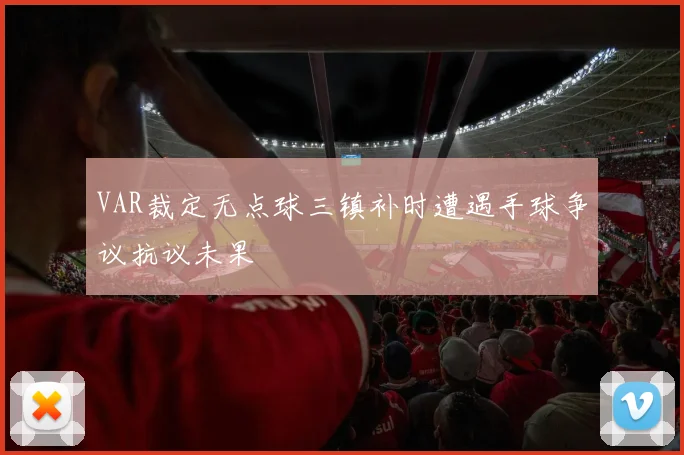 VAR裁定无点球三镇补时遭遇手球争议抗议未果