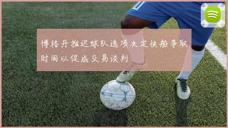 博格丹推迟球队选项决定快船争取时间以促成交易谈判