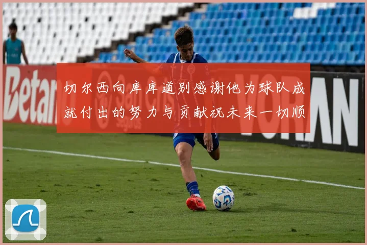 切尔西向库库道别感谢他为球队成就付出的努力与贡献祝未来一切顺利