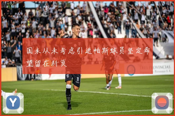 国米从未考虑引进帕斯球员坚定希望留在科莫