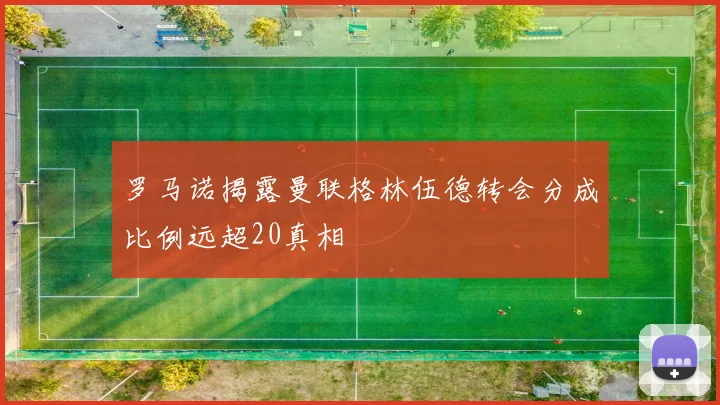 罗马诺揭露曼联格林伍德转会分成比例远超20真相
