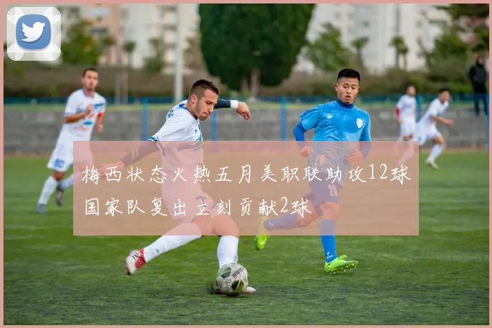 梅西状态火热五月美职联助攻12球国家队复出立刻贡献2球